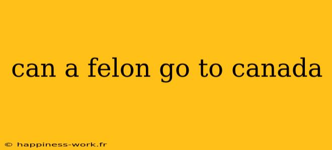 can a felon go to canada