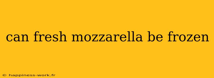 can fresh mozzarella be frozen