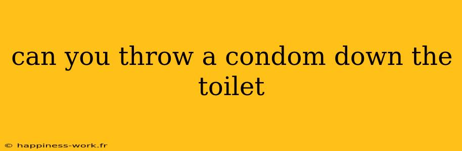 can you throw a condom down the toilet