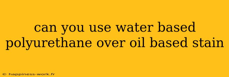 can you use water based polyurethane over oil based stain