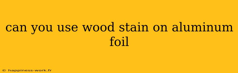 can you use wood stain on aluminum foil