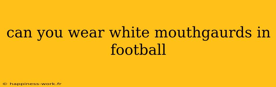 can you wear white mouthgaurds in football