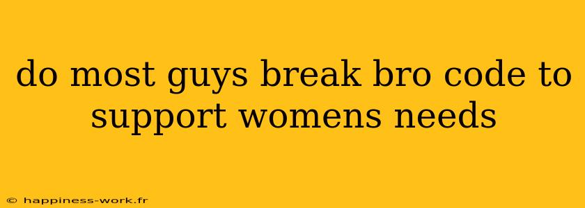 do most guys break bro code to support womens needs