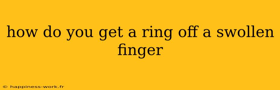 how do you get a ring off a swollen finger