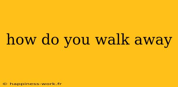 how do you walk away