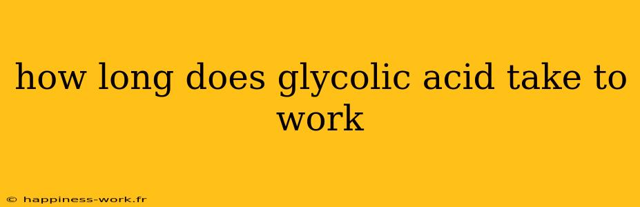 how long does glycolic acid take to work