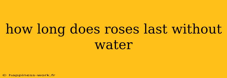 how long does roses last without water