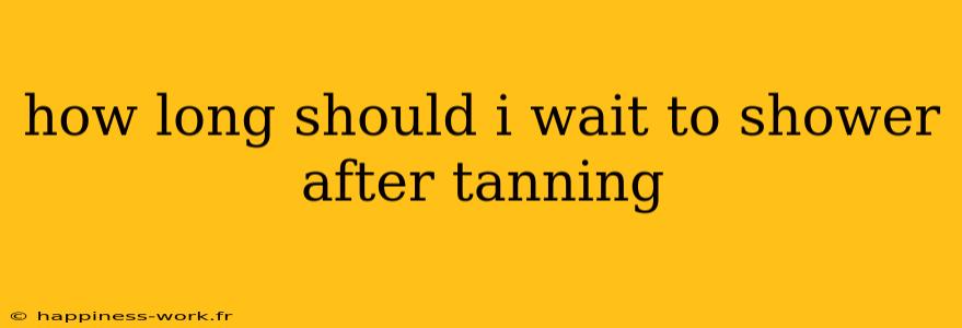 how long should i wait to shower after tanning