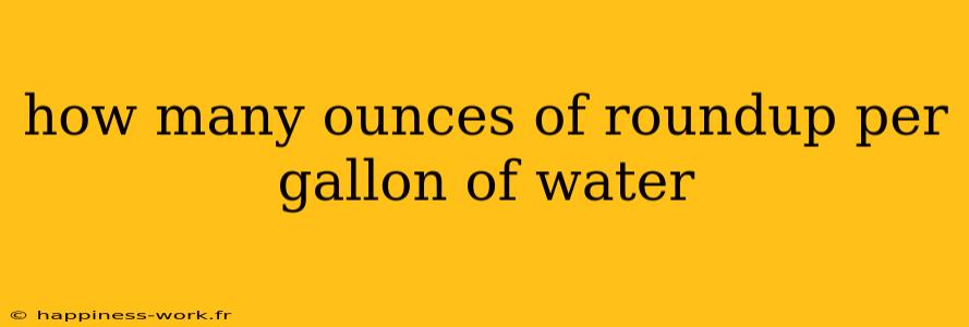 how many ounces of roundup per gallon of water