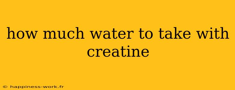 how much water to take with creatine