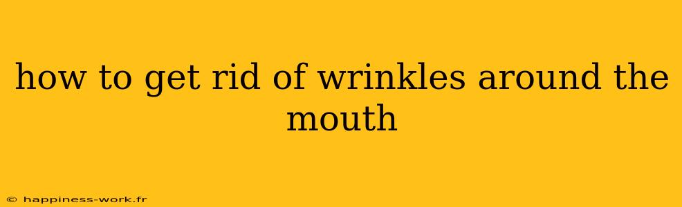 how to get rid of wrinkles around the mouth