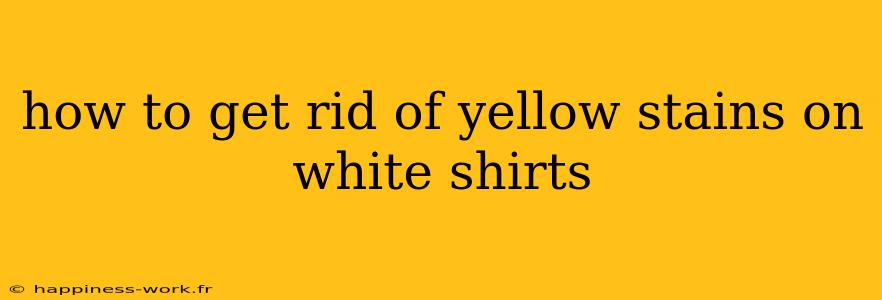 how to get rid of yellow stains on white shirts