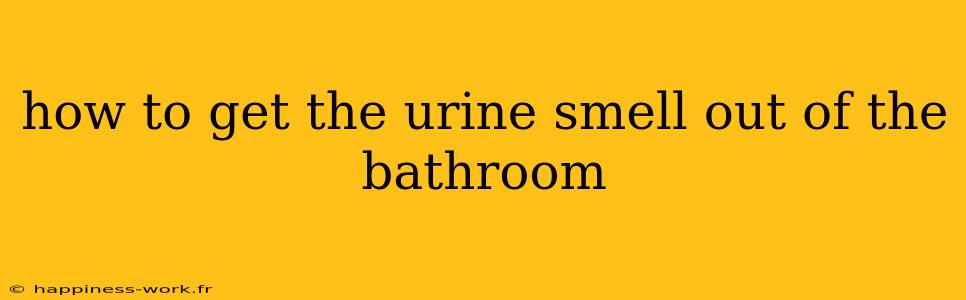 how to get the urine smell out of the bathroom