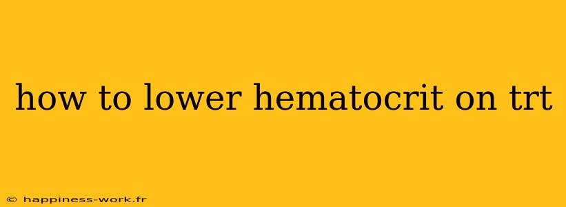 how to lower hematocrit on trt