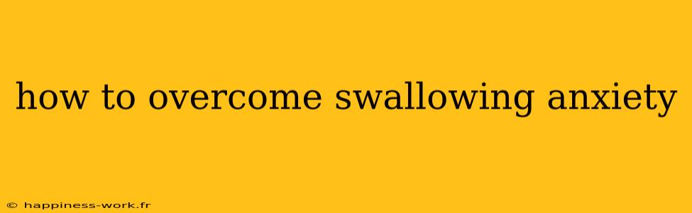 how to overcome swallowing anxiety