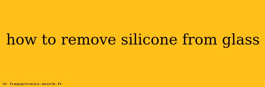 how to remove silicone from glass