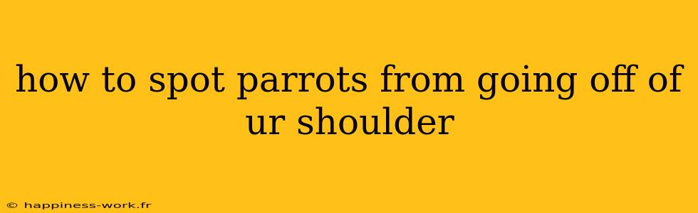 how to spot parrots from going off of ur shoulder