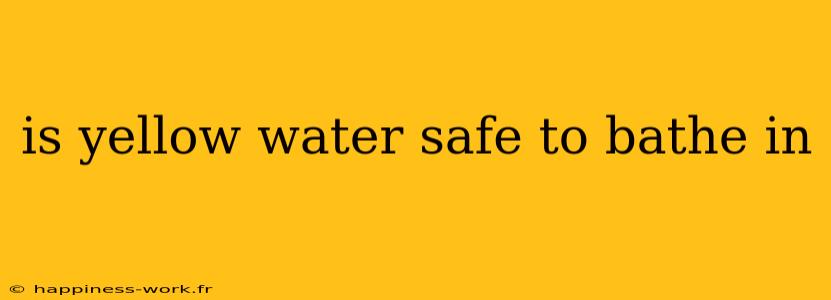 is yellow water safe to bathe in