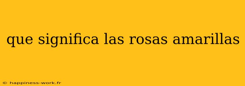 que significa las rosas amarillas