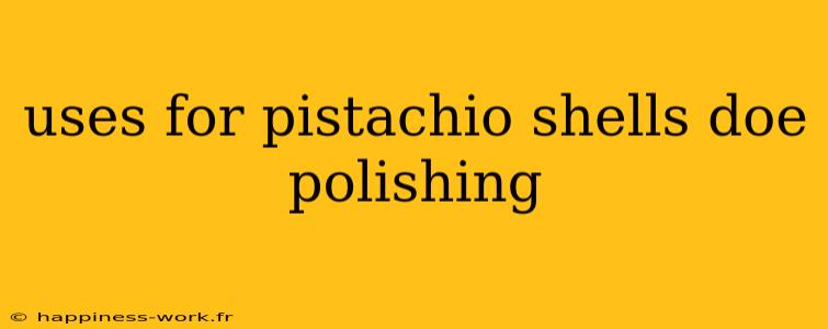 uses for pistachio shells doe polishing