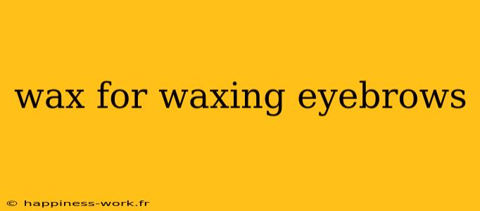 wax for waxing eyebrows