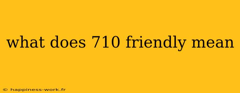 what does 710 friendly mean