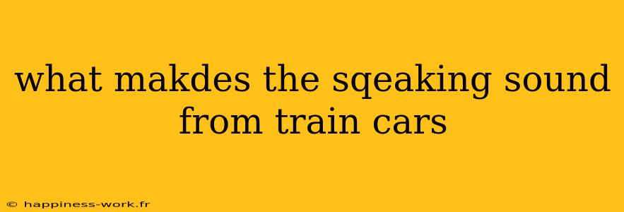 what makdes the sqeaking sound from train cars