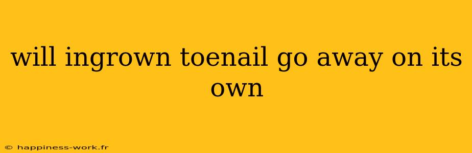 will ingrown toenail go away on its own